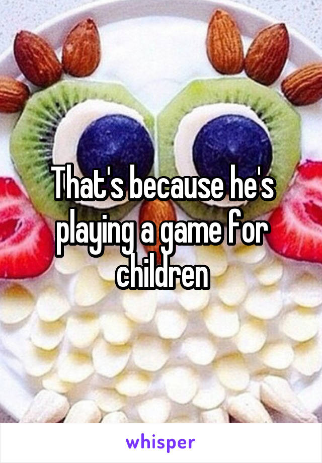 That's because he's playing a game for children