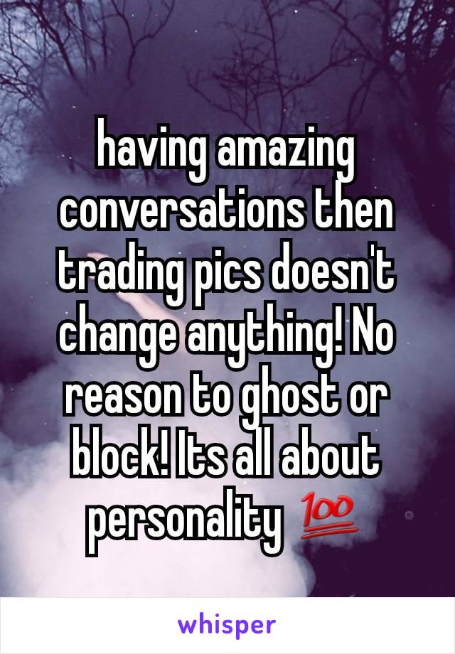 having amazing conversations then trading pics doesn't change anything! No reason to ghost or block! Its all about personality 💯