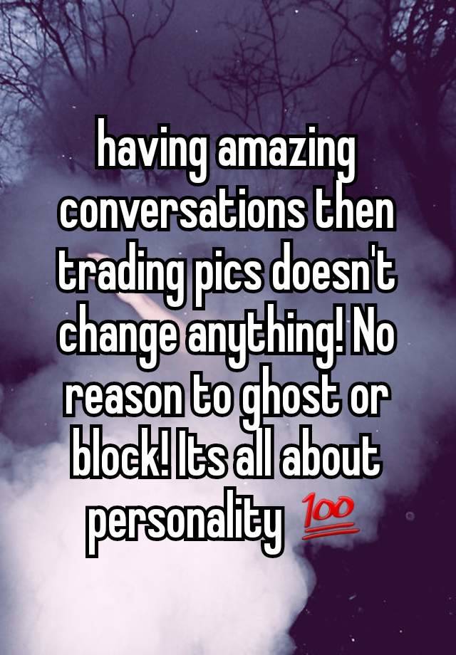 having amazing conversations then trading pics doesn't change anything! No reason to ghost or block! Its all about personality 💯