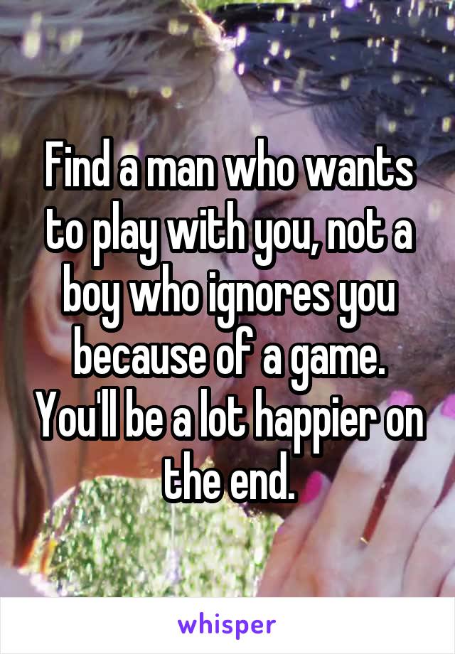 Find a man who wants to play with you, not a boy who ignores you because of a game. You'll be a lot happier on the end.