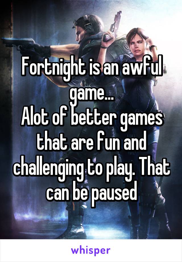 Fortnight is an awful game...
Alot of better games that are fun and challenging to play. That can be paused