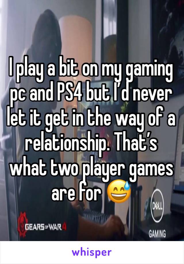 I play a bit on my gaming pc and PS4 but I’d never let it get in the way of a relationship. That’s what two player games are for 😅