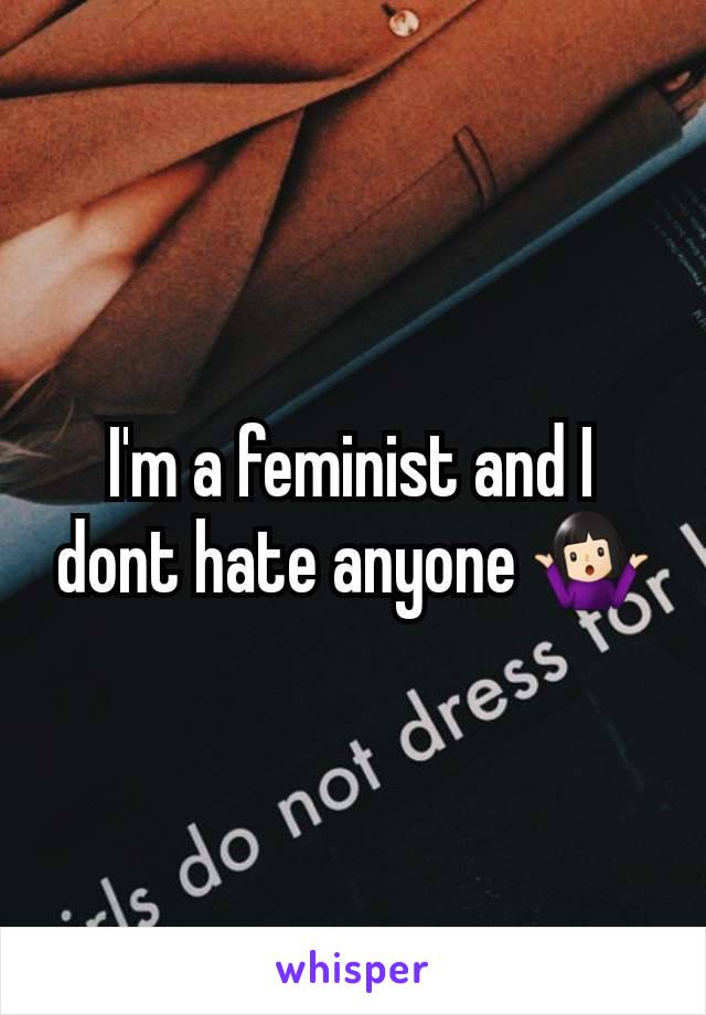 I'm a feminist and I dont hate anyone 🤷🏻‍♀️