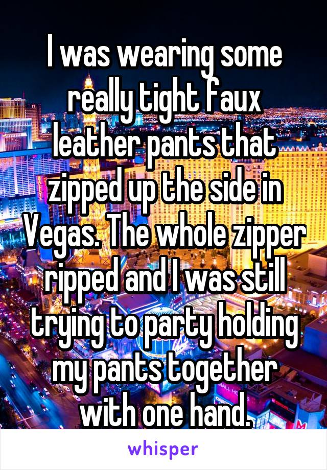 I was wearing some really tight faux leather pants that zipped up the side in Vegas. The whole zipper ripped and I was still trying to party holding my pants together with one hand.