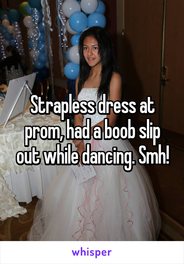 Strapless dress at prom, had a boob slip out while dancing. Smh!