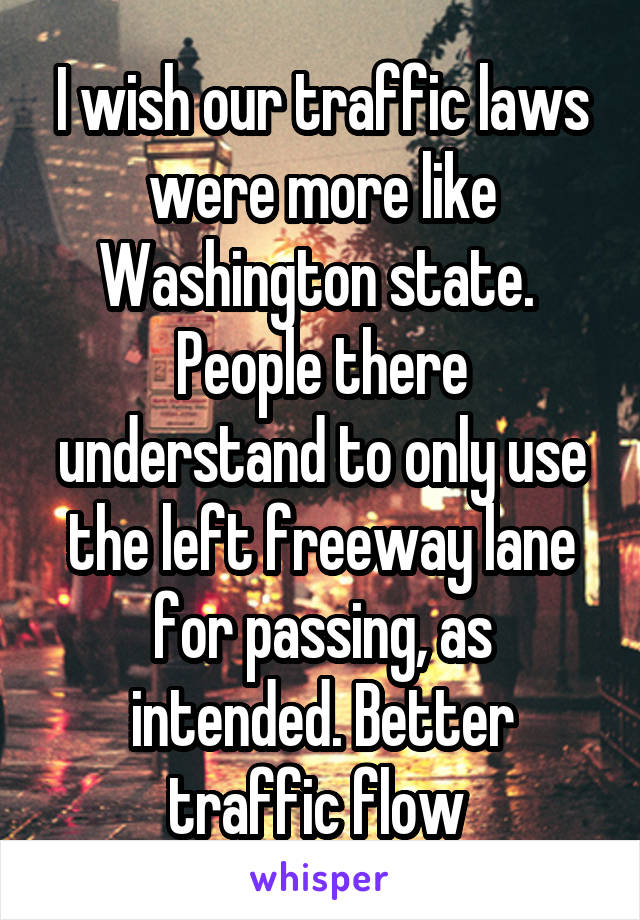 I wish our traffic laws were more like Washington state. 
People there understand to only use the left freeway lane for passing, as intended. Better traffic flow 