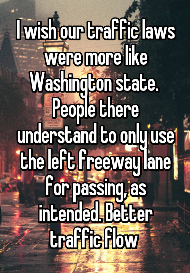 I wish our traffic laws were more like Washington state. 
People there understand to only use the left freeway lane for passing, as intended. Better traffic flow 