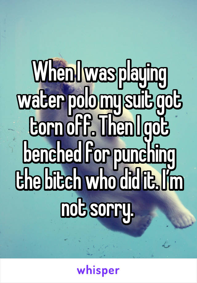 When I was playing water polo my suit got torn off. Then I got benched for punching the bitch who did it. I’m not sorry. 