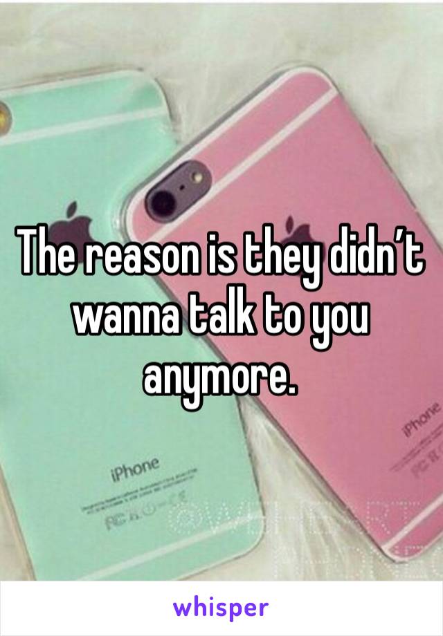 The reason is they didn’t wanna talk to you anymore.