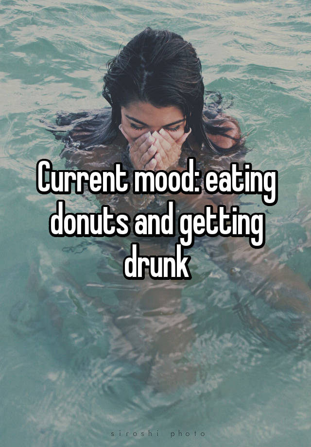Current mood: eating donuts and getting drunk