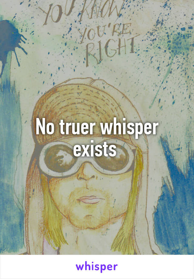 No truer whisper exists 