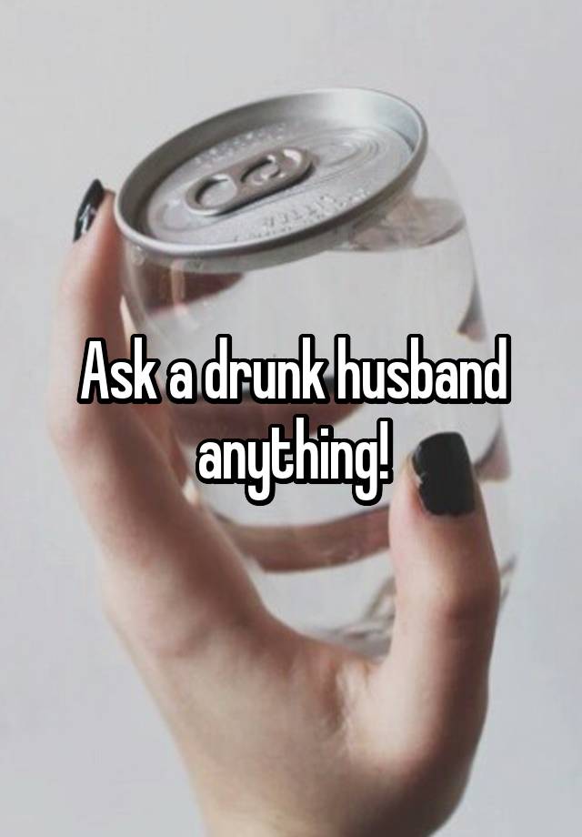 Ask a drunk husband anything!