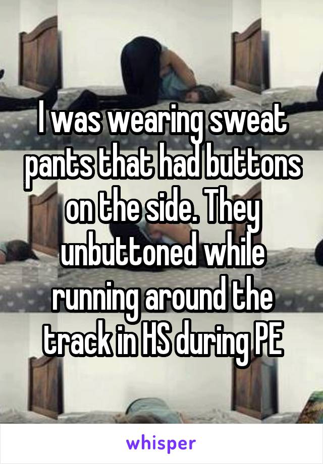 I was wearing sweat pants that had buttons on the side. They unbuttoned while running around the track in HS during PE