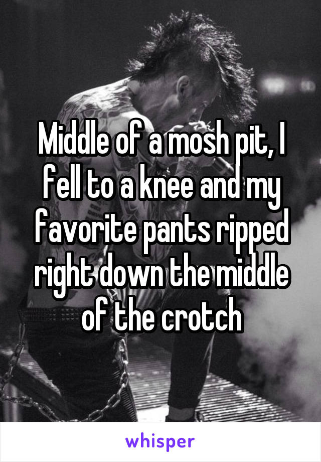 Middle of a mosh pit, I fell to a knee and my favorite pants ripped right down the middle of the crotch