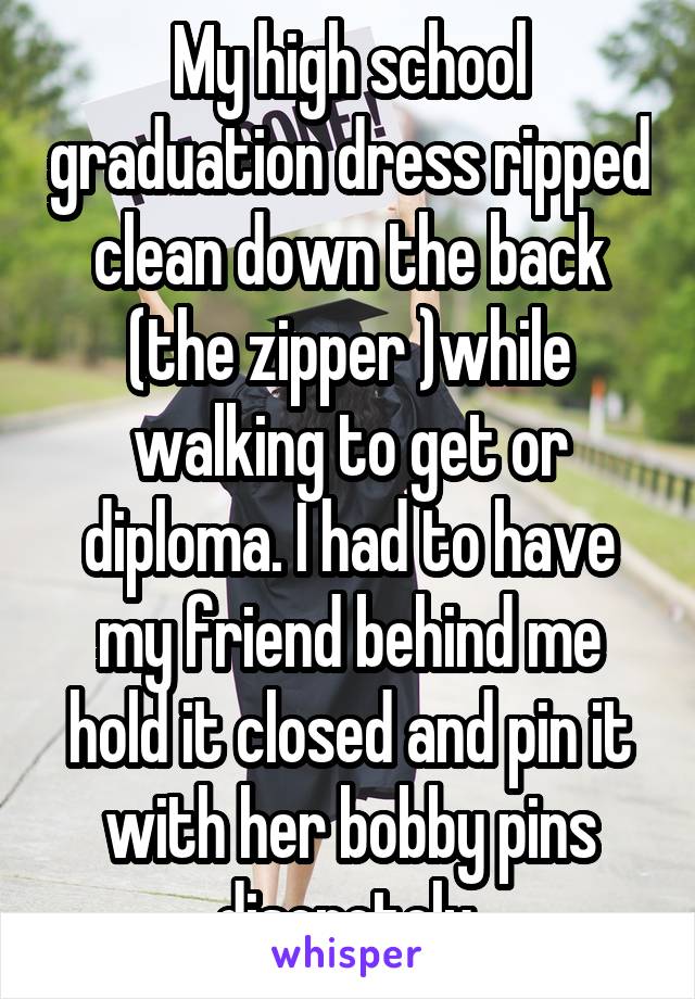 My high school graduation dress ripped clean down the back (the zipper )while walking to get or diploma. I had to have my friend behind me hold it closed and pin it with her bobby pins discretely.