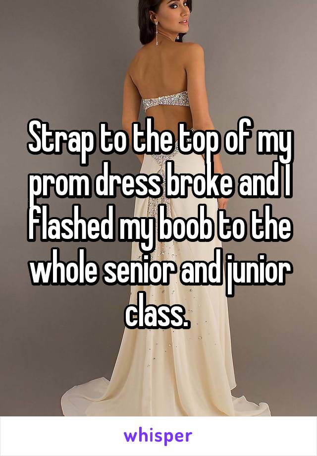 Strap to the top of my prom dress broke and I flashed my boob to the whole senior and junior class. 