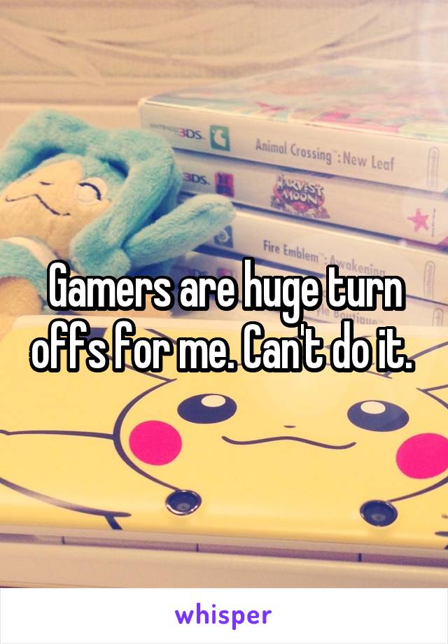 Gamers are huge turn offs for me. Can't do it. 