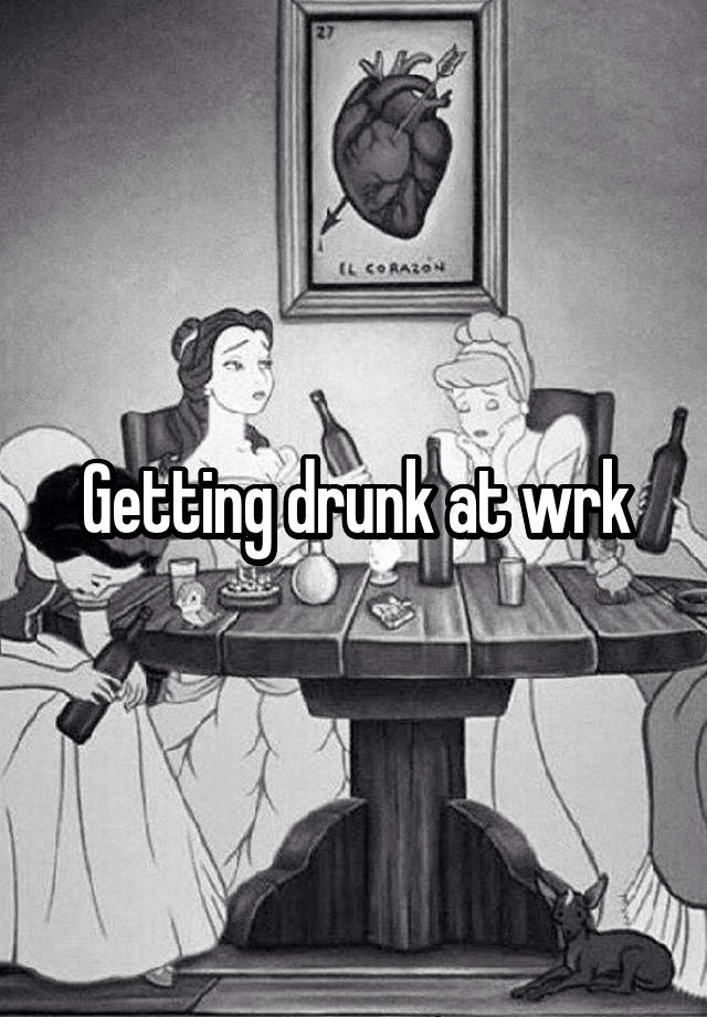 Getting drunk at wrk