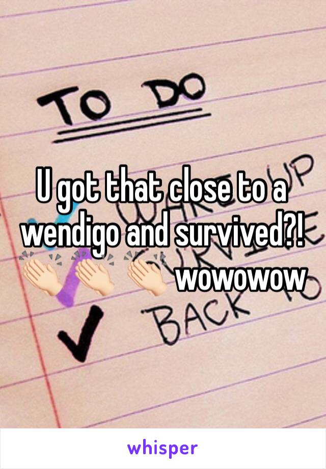 U got that close to a wendigo and survived?! 👏🏻 👏🏻 👏🏻 wowowow