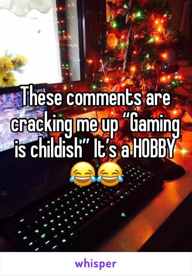 These comments are cracking me up “Gaming is childish” It’s a HOBBY 😂😂