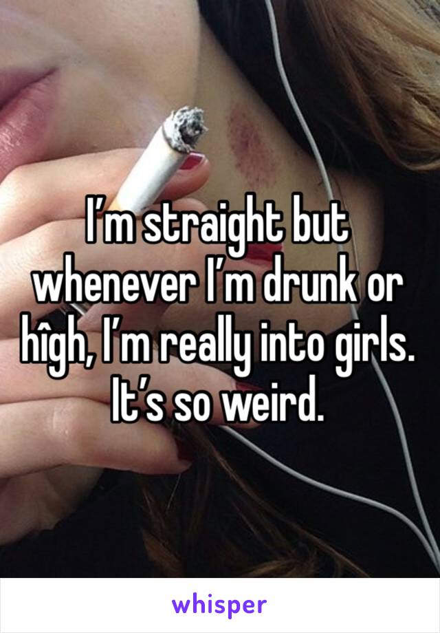 I’m straight but whenever I’m drunk or hîgh, I’m really into girls. It’s so weird. 