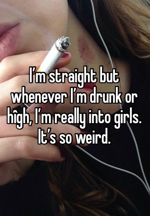I’m straight but whenever I’m drunk or hîgh, I’m really into girls. It’s so weird. 