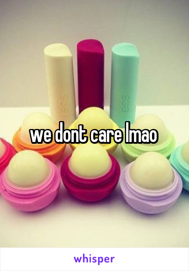 we dont care lmao 