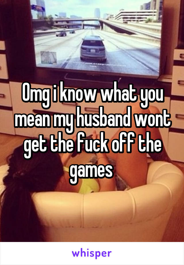 Omg i know what you mean my husband wont get the fuck off the games 