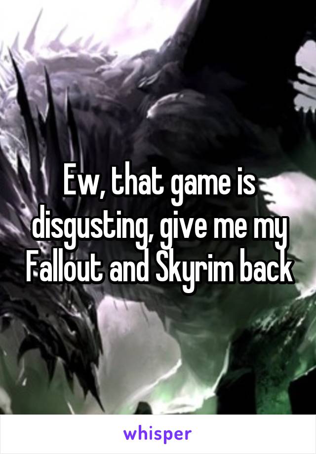 Ew, that game is disgusting, give me my Fallout and Skyrim back