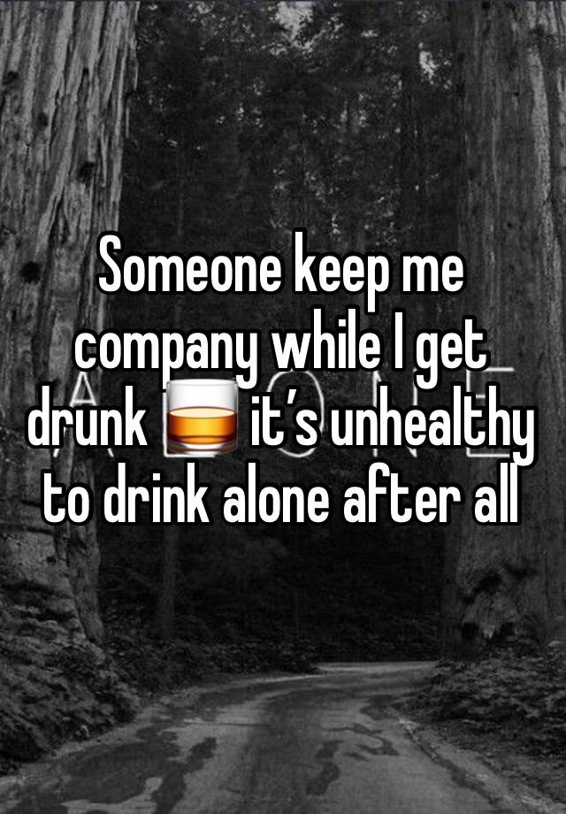 Someone keep me company while I get drunk 🥃 it’s unhealthy to drink alone after all 