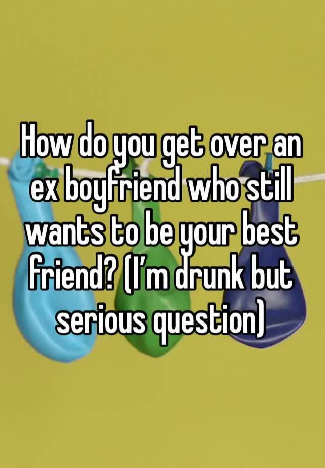 How do you get over an ex boyfriend who still wants to be your best friend? (I’m drunk but serious question)