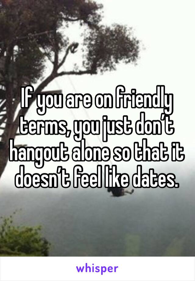 If you are on friendly terms, you just don’t hangout alone so that it doesn’t feel like dates. 