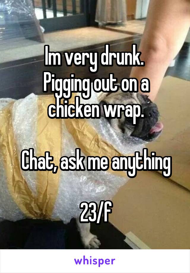 Im very drunk. 
Pigging out on a chicken wrap.

Chat, ask me anything

23/f