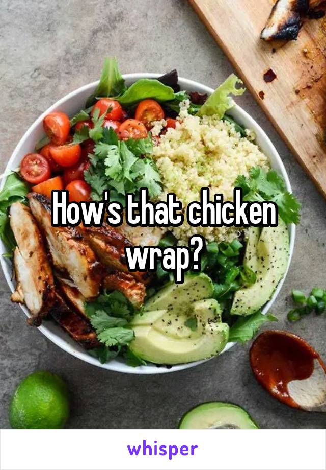 How's that chicken wrap?