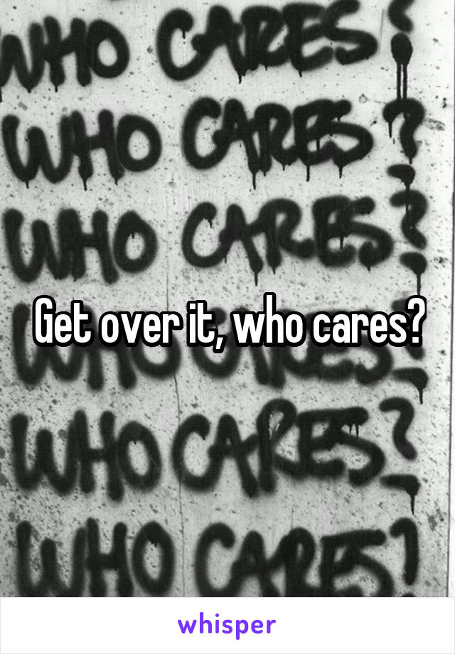 Get over it, who cares?