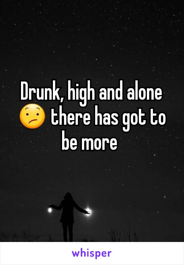 Drunk, high and alone 😕 there has got to be more 