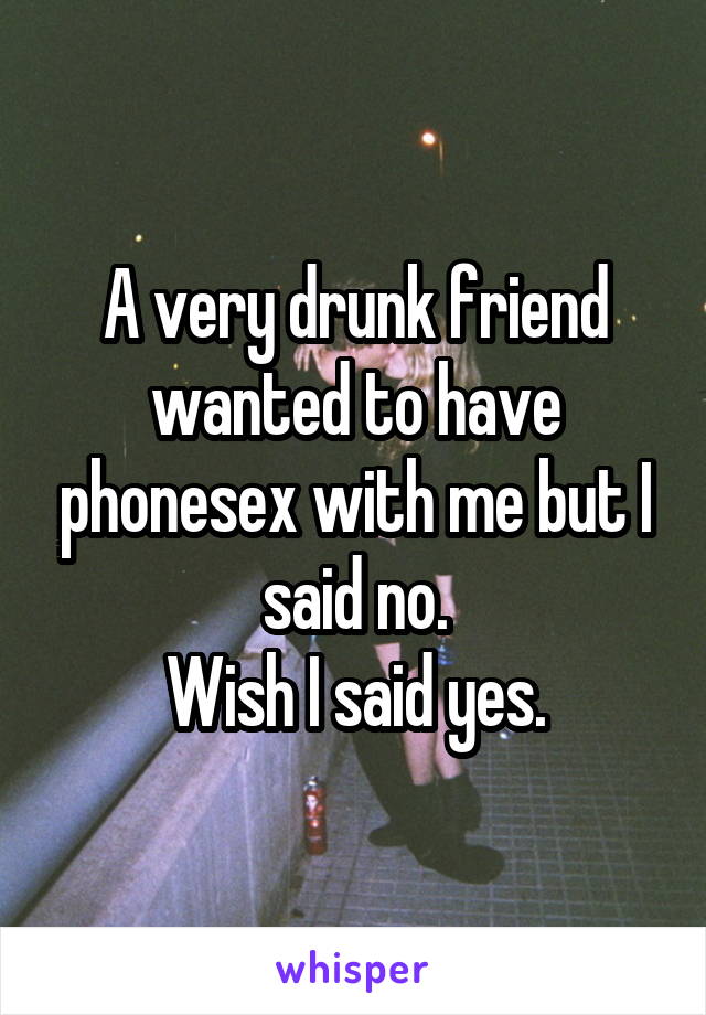 A very drunk friend wanted to have phonesex with me but I said no.
Wish I said yes.