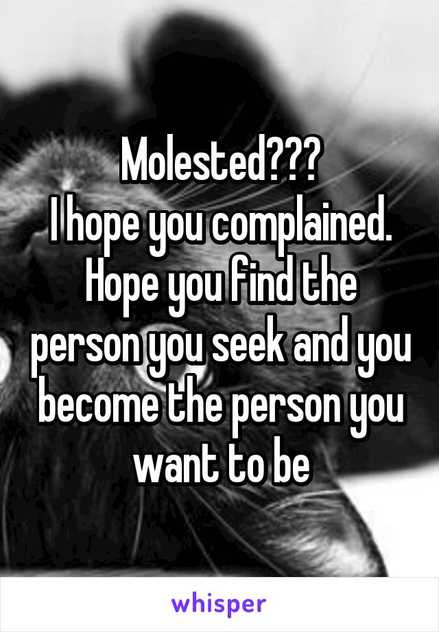 Molested???
I hope you complained.
Hope you find the person you seek and you become the person you want to be