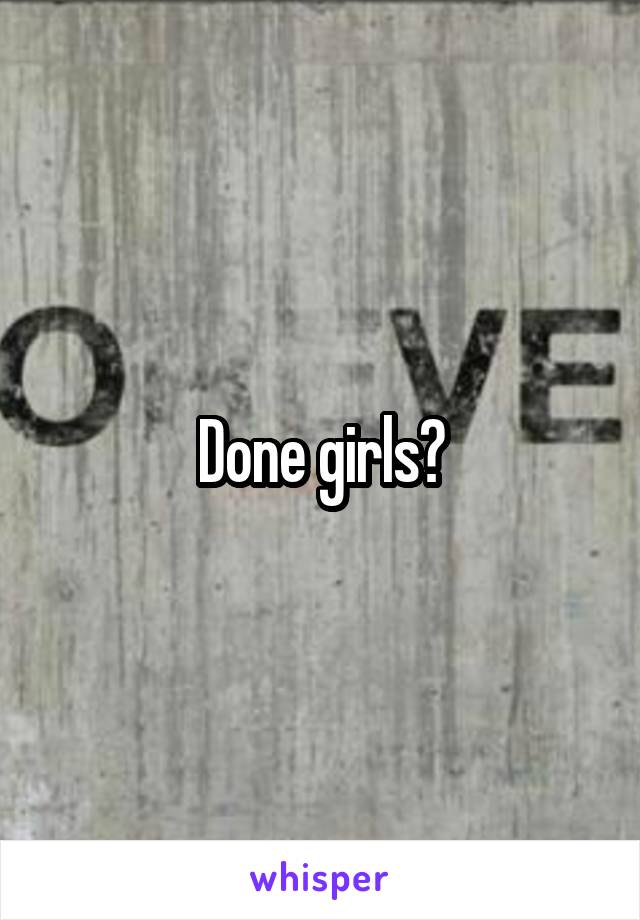 Done girls?