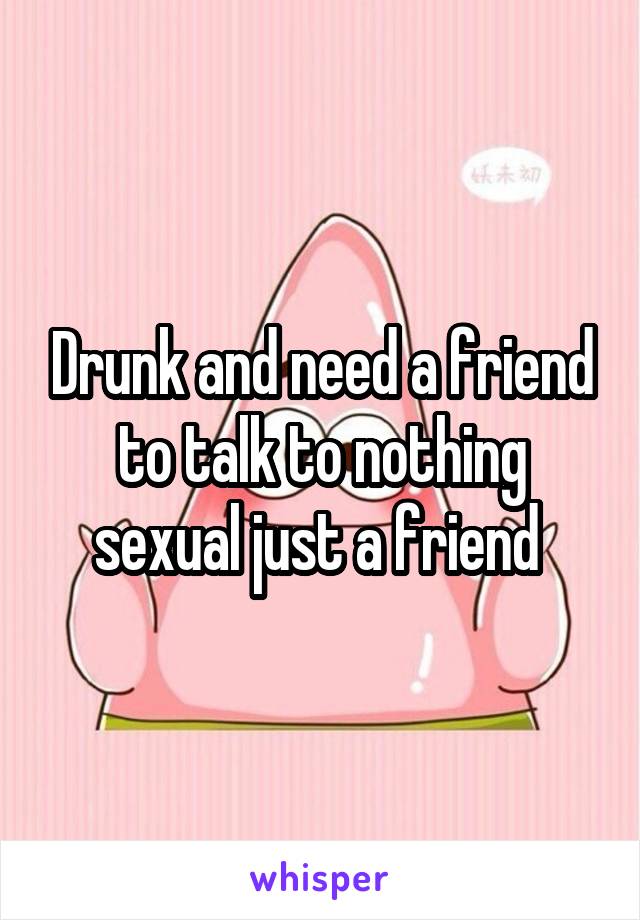 Drunk and need a friend to talk to nothing sexual just a friend 
