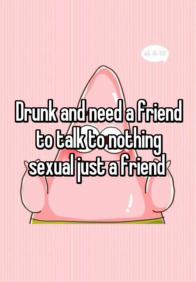 Drunk and need a friend to talk to nothing sexual just a friend 
