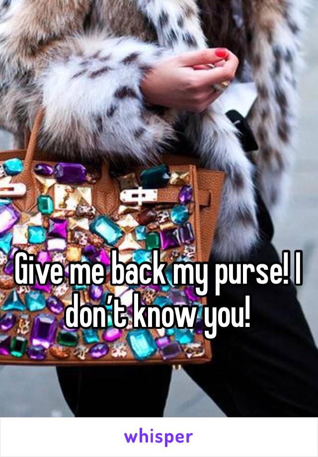 Give me back my purse! I don’t know you!