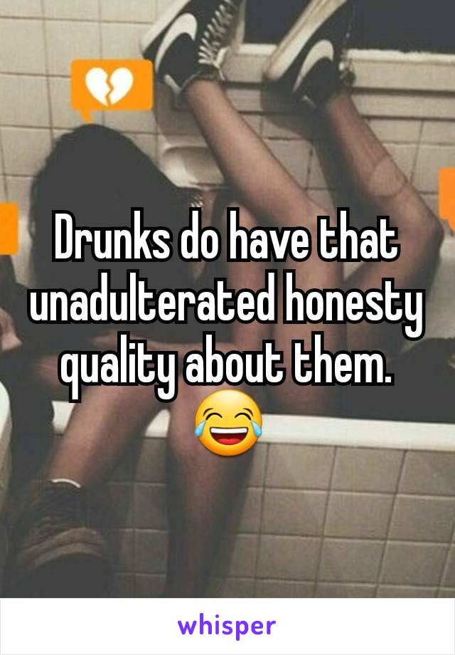 Drunks do have that unadulterated honesty quality about them.
😂