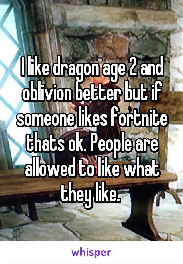 I like dragon age 2 and oblivion better but if someone likes fortnite thats ok. People are allowed to like what they like. 