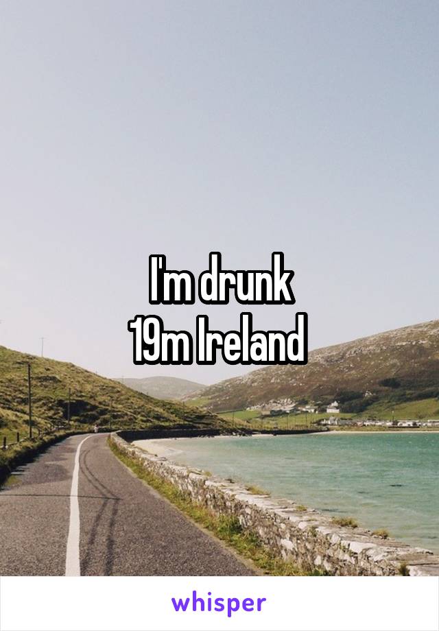 I'm drunk
19m Ireland 