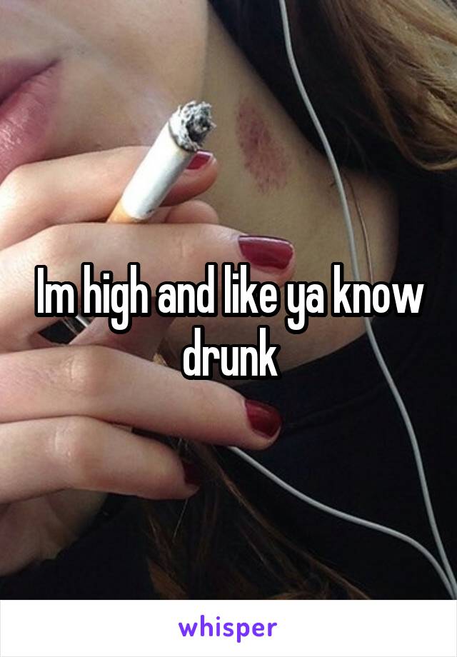 Im high and like ya know drunk