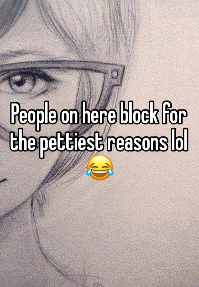 People on here block for the pettiest reasons lol 😂