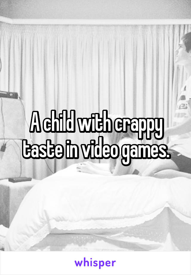 A child with crappy taste in video games.