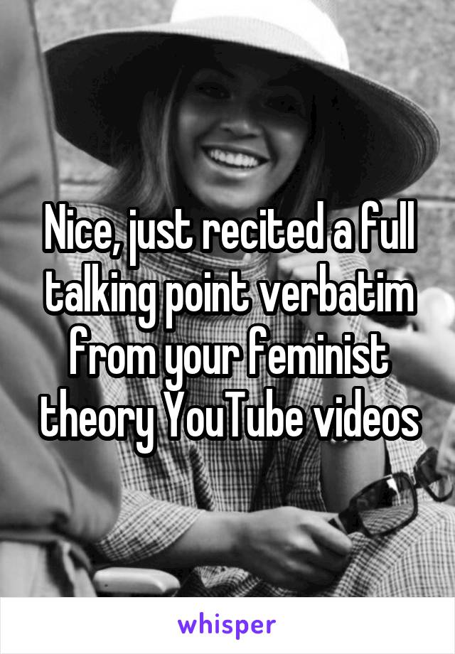 Nice, just recited a full talking point verbatim from your feminist theory YouTube videos