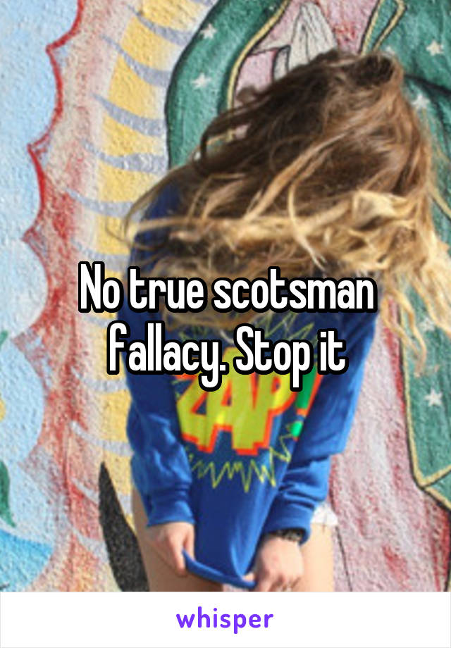 No true scotsman fallacy. Stop it